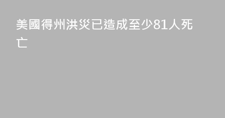 美國得州洪災已造成至少81人死亡