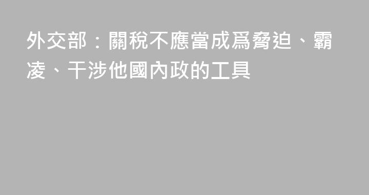 外交部：關稅不應當成爲脅迫、霸凌、干涉他國內政的工具