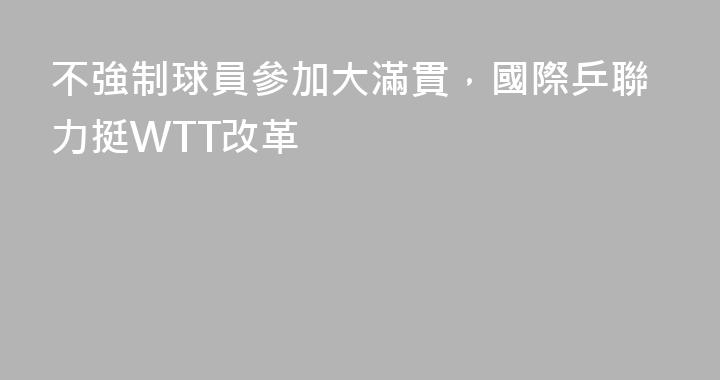 不強制球員參加大滿貫，國際乒聯力挺WTT改革