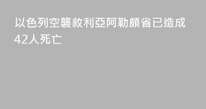 以色列空襲敘利亞阿勒頗省已造成42人死亡