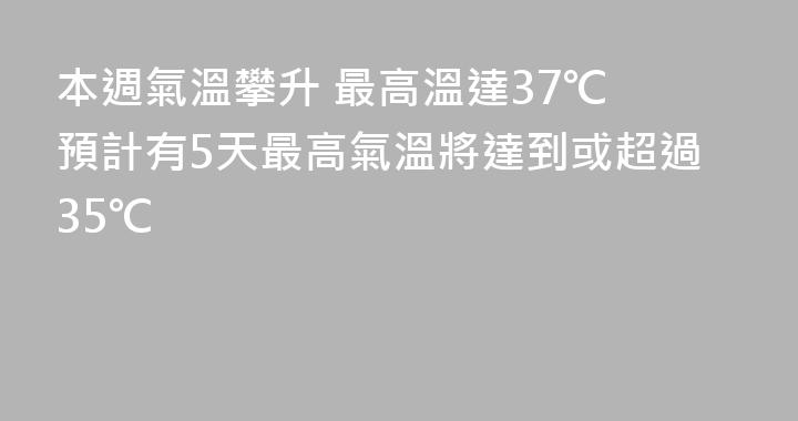 本週氣溫攀升 最高溫達37℃ 預計有5天最高氣溫將達到或超過35℃