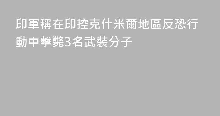 印軍稱在印控克什米爾地區反恐行動中擊斃3名武裝分子
