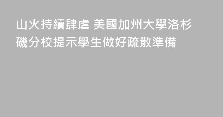 山火持續肆虐 美國加州大學洛杉磯分校提示學生做好疏散準備