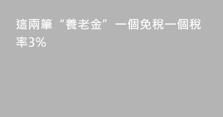 這兩筆“養老金”一個免稅一個稅率3%