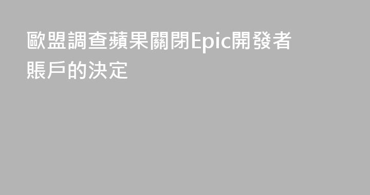 歐盟調查蘋果關閉Epic開發者賬戶的決定