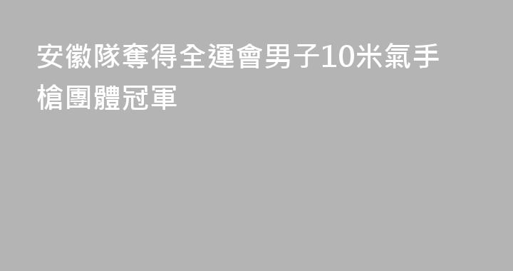 安徽隊奪得全運會男子10米氣手槍團體冠軍