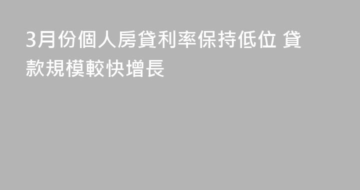 3月份個人房貸利率保持低位 貸款規模較快增長