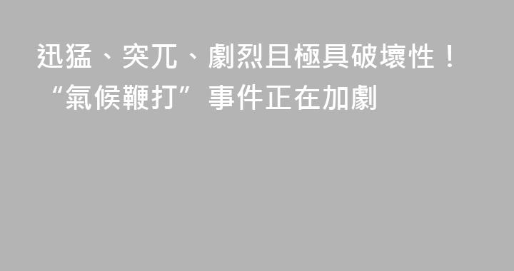 迅猛、突兀、劇烈且極具破壞性！“氣候鞭打”事件正在加劇