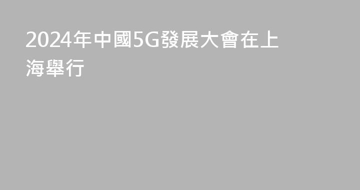 2024年中國5G發展大會在上海舉行