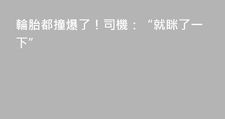 輪胎都撞爆了！司機：“就眯了一下”