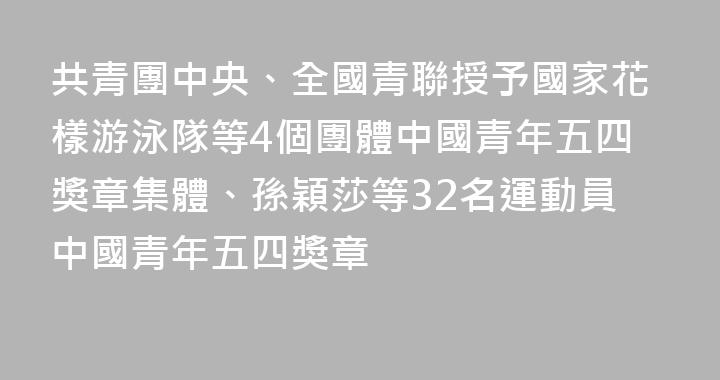 共青團中央、全國青聯授予國家花樣游泳隊等4個團體中國青年五四獎章集體、孫穎莎等32名運動員中國青年五四獎章