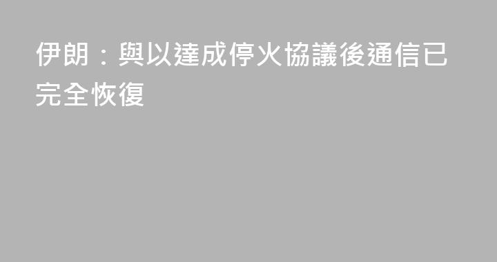伊朗：與以達成停火協議後通信已完全恢復