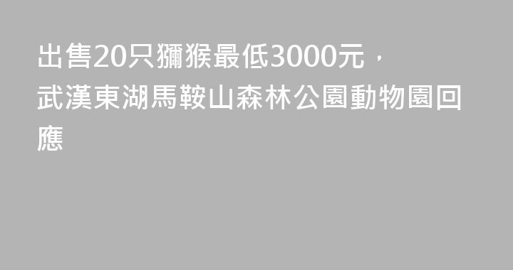 出售20只獼猴最低3000元，武漢東湖馬鞍山森林公園動物園回應