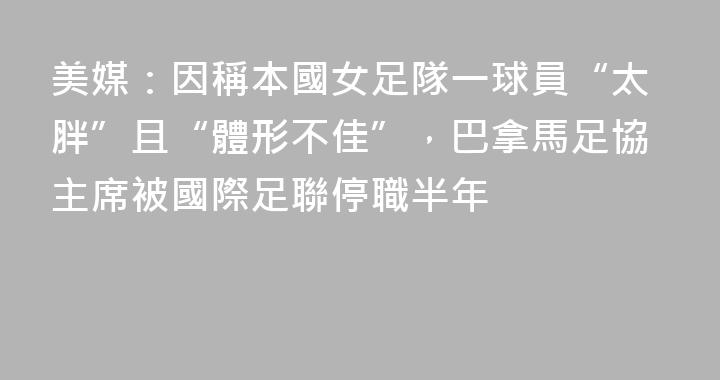 美媒：因稱本國女足隊一球員“太胖”且“體形不佳”，巴拿馬足協主席被國際足聯停職半年
