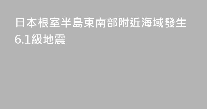 日本根室半島東南部附近海域發生6.1級地震