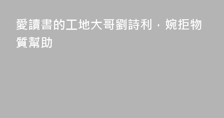 愛讀書的工地大哥劉詩利，婉拒物質幫助
