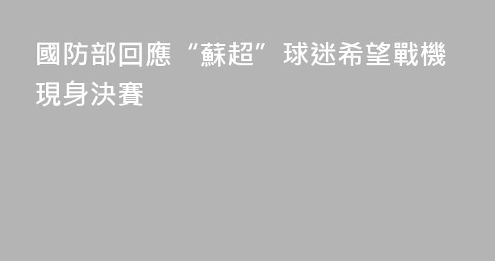 國防部回應“蘇超”球迷希望戰機現身決賽