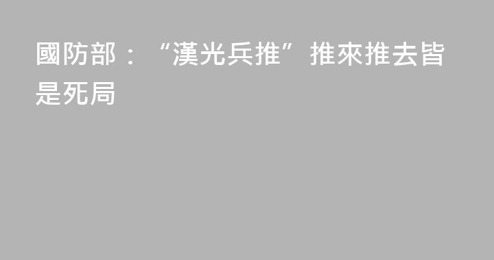 國防部：“漢光兵推”推來推去皆是死局