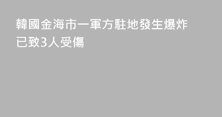 韓國金海市一軍方駐地發生爆炸 已致3人受傷