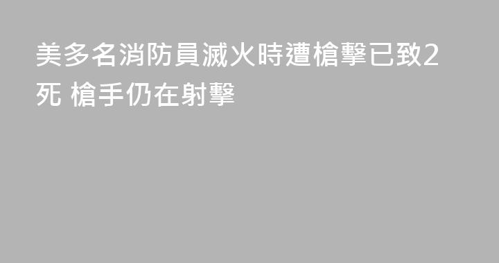 美多名消防員滅火時遭槍擊已致2死 槍手仍在射擊