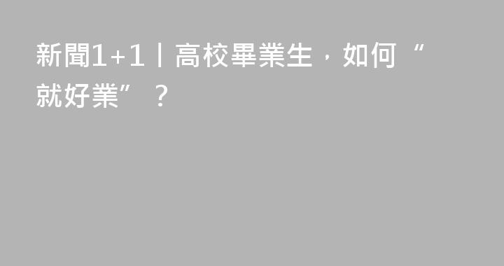 新聞1+1丨高校畢業生，如何“就好業”？
