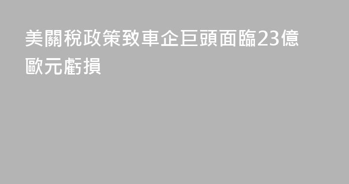 美關稅政策致車企巨頭面臨23億歐元虧損
