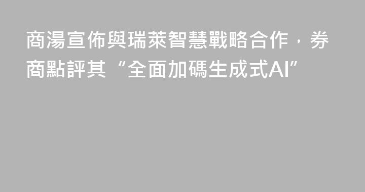 商湯宣佈與瑞萊智慧戰略合作，券商點評其“全面加碼生成式AI”