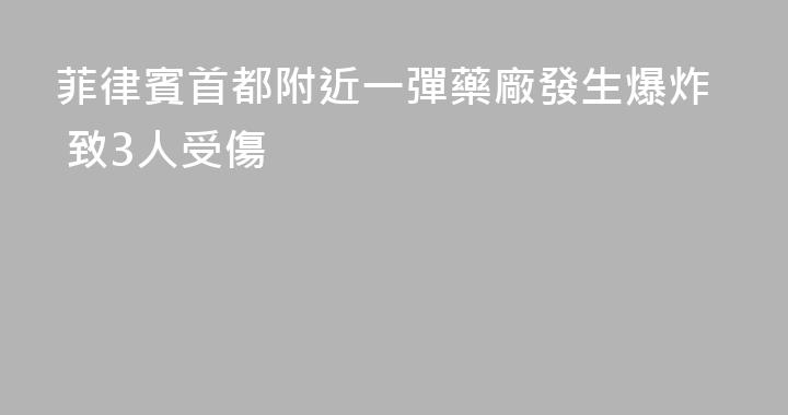 菲律賓首都附近一彈藥廠發生爆炸 致3人受傷