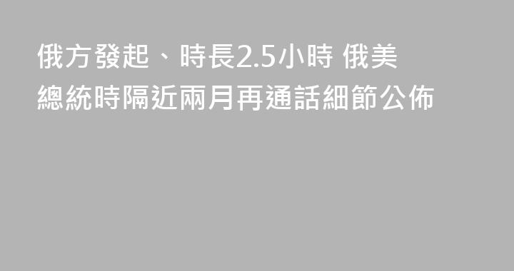俄方發起、時長2.5小時 俄美總統時隔近兩月再通話細節公佈