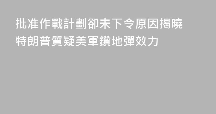 批准作戰計劃卻未下令原因揭曉 特朗普質疑美軍鑽地彈效力