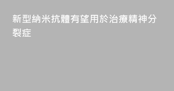 新型納米抗體有望用於治療精神分裂症