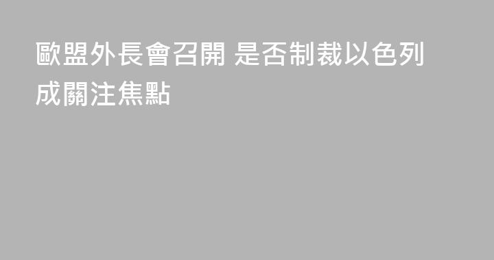 歐盟外長會召開 是否制裁以色列成關注焦點