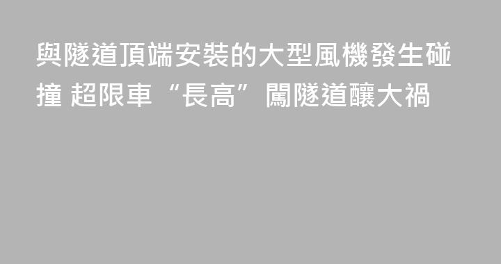 與隧道頂端安裝的大型風機發生碰撞 超限車“長高”闖隧道釀大禍