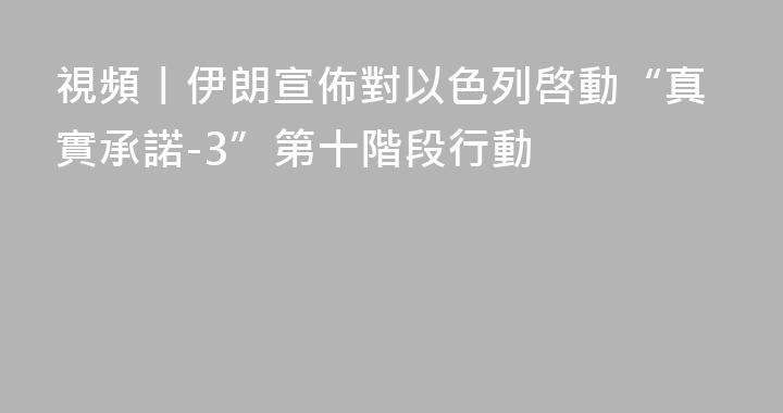 視頻丨伊朗宣佈對以色列啓動“真實承諾-3”第十階段行動