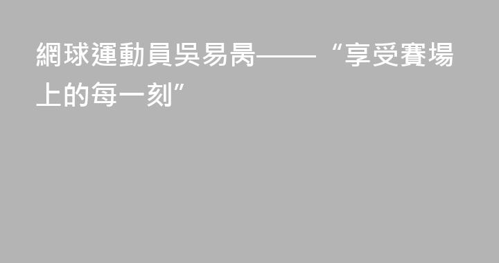 網球運動員吳易昺——“享受賽場上的每一刻”