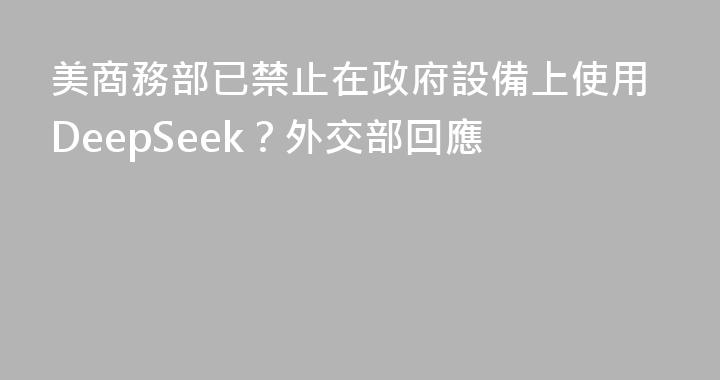 美商務部已禁止在政府設備上使用DeepSeek？外交部回應