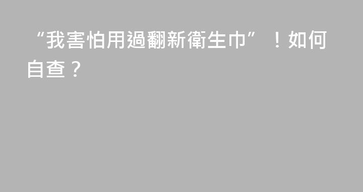 “我害怕用過翻新衛生巾”！如何自查？