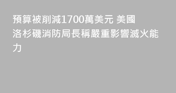 預算被削減1700萬美元 美國洛杉磯消防局長稱嚴重影響滅火能力