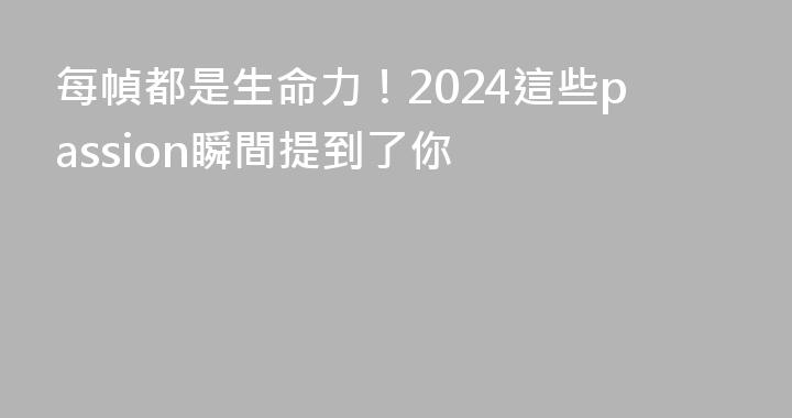 每幀都是生命力！2024這些passion瞬間提到了你