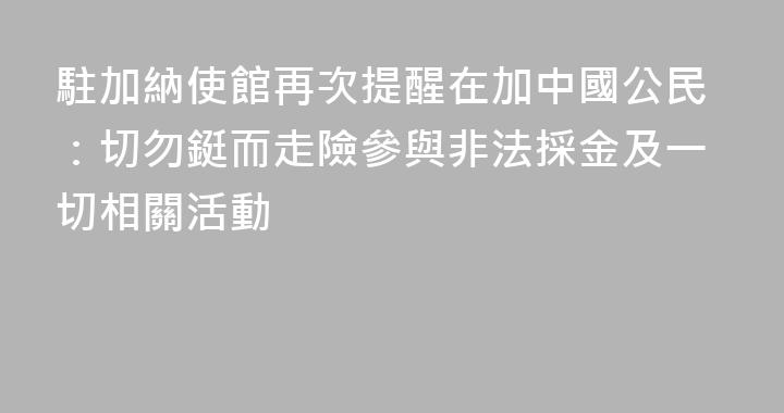 駐加納使館再次提醒在加中國公民：切勿鋌而走險參與非法採金及一切相關活動