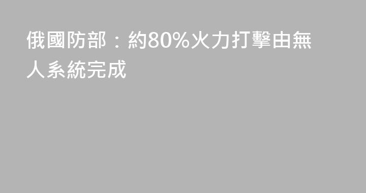 俄國防部：約80%火力打擊由無人系統完成