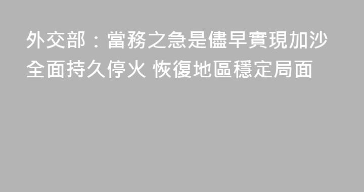 外交部：當務之急是儘早實現加沙全面持久停火 恢復地區穩定局面