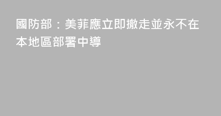 國防部：美菲應立即撤走並永不在本地區部署中導