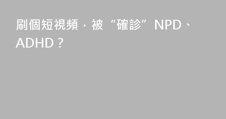 刷個短視頻，被“確診”NPD、ADHD？