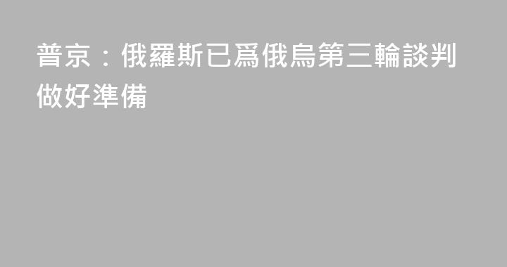 普京：俄羅斯已爲俄烏第三輪談判做好準備