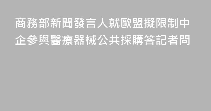商務部新聞發言人就歐盟擬限制中企參與醫療器械公共採購答記者問
