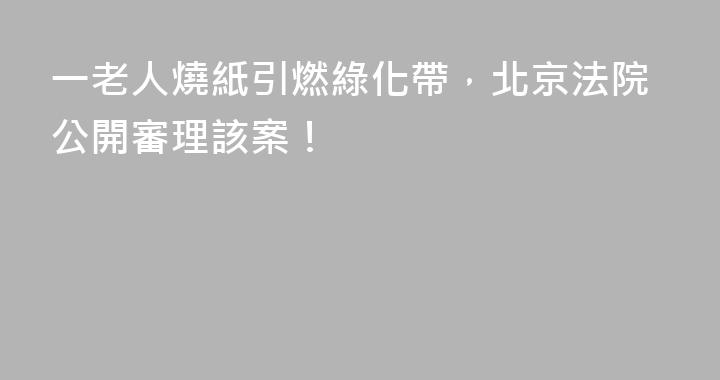 一老人燒紙引燃綠化帶，北京法院公開審理該案！