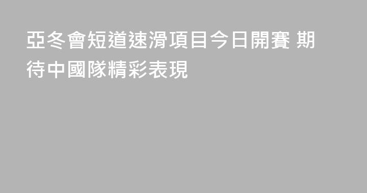 亞冬會短道速滑項目今日開賽 期待中國隊精彩表現
