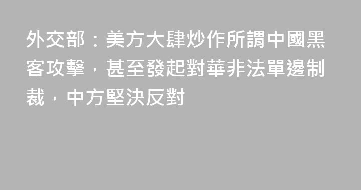 外交部：美方大肆炒作所謂中國黑客攻擊，甚至發起對華非法單邊制裁，中方堅決反對