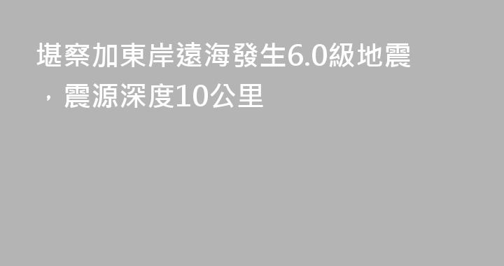 堪察加東岸遠海發生6.0級地震，震源深度10公里